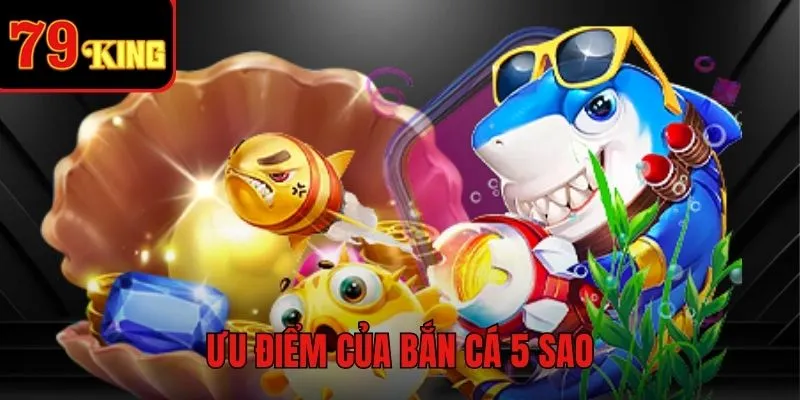 Điểm mạnh của trò chơi Bắn Cá 5 Sao trực tuyến